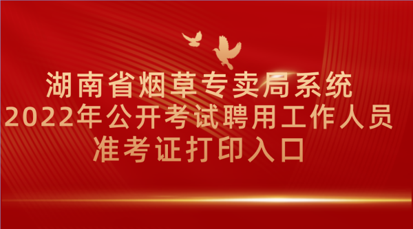 湖南省煙草專賣局系統(tǒng)2022年公開(kāi)考試聘用工作人員準(zhǔn)考證打印入口hot