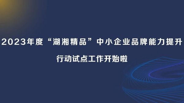 资讯丨2023年度“湖湘精品”中小企业品牌能力提升行动试点工作开始啦！