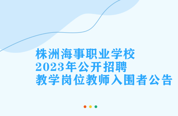关于株洲海事职业学校 2023年公开招聘教学岗位教师入围者公告