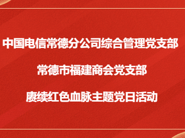 【商会动态】中国电信常德分公司综合管理党支部与常德市福建商会党支部开展“党建翼联”党日活动