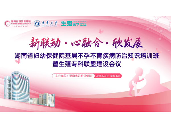 會議回顧 | 湖南省婦幼保健院基層不孕不育疾病防治知識培訓(xùn)班暨湖南省婦幼生殖?？坡?lián)盟建設(shè)會議