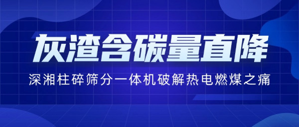 灰渣含碳量直降60%！深湘柱碎篩分一體機如何破解熱電行業(yè)“燃煤之痛”？
