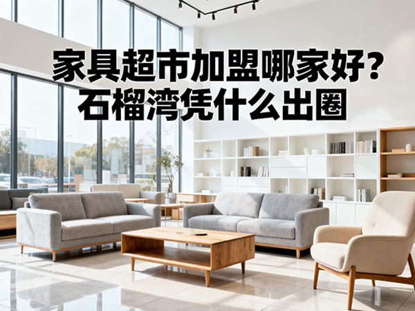家具超市加盟哪家好？石榴湾凭什么出圈