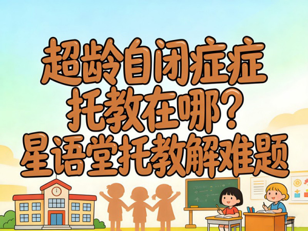 超龄自闭症托教在哪？星语堂托教解难题