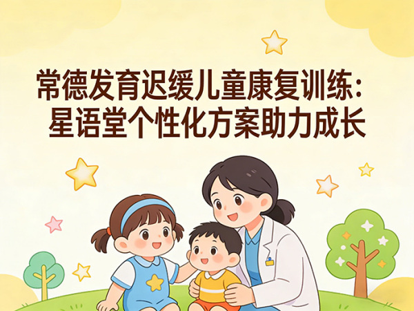 常德发育迟缓儿童康复训练：星语堂个性化方案助力成长