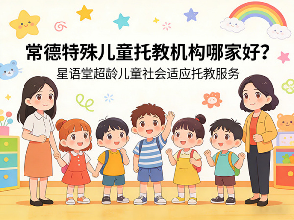 常德特殊儿童托教机构哪家好？星语堂超龄儿童社会适应托教服务