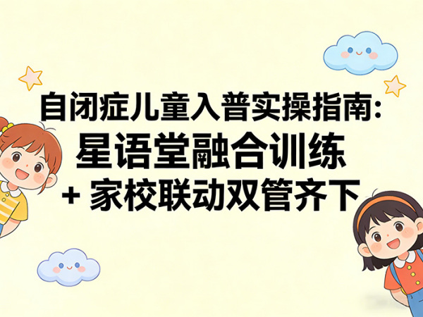 自闭症儿童入普实操指南：星语堂融合训练 + 家校联动双管齐下