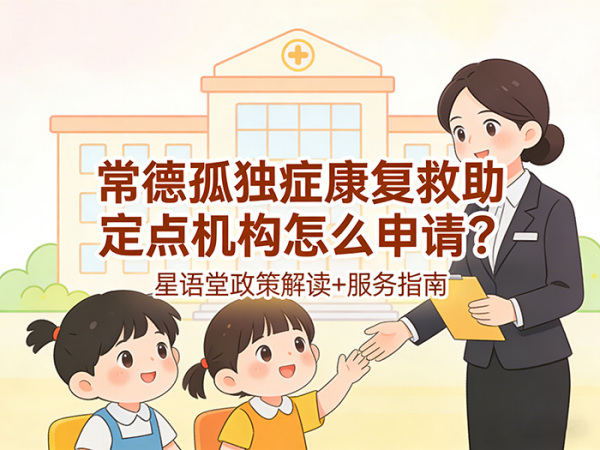 常德孤独症康复救助定点机构怎么申请？星语堂政策解读+服务指南