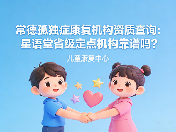 常德孤独症康复机构资质查询：星语堂省级定点机构靠谱吗？