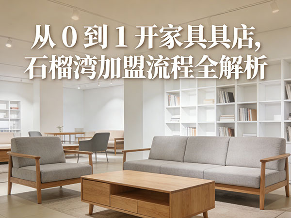 从0到1开家具店，石榴湾加盟流程全解析