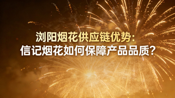 浏阳烟花供应链优势：信记烟花如何保障产品品质？