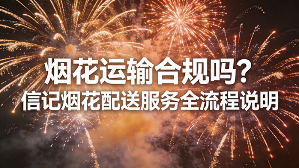 烟花运输合规吗？信记烟花配送服务全流程说明