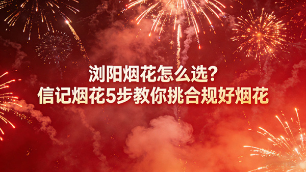 浏阳烟花怎么选？信记烟花5步教你挑合规好烟花
